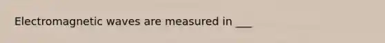 Electromagnetic waves are measured in ___