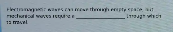 Electromagnetic waves can move through empty space, but mechanical waves require a ____________________ through which to travel.