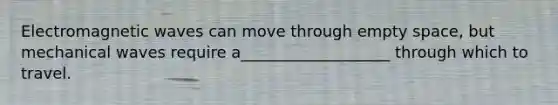 Electromagnetic waves can move through empty space, but mechanical waves require a___________________ through which to travel.