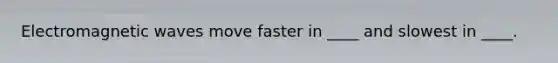 Electromagnetic waves move faster in ____ and slowest in ____.