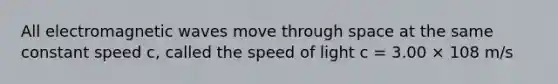 All electromagnetic waves move through space at the same constant speed c, called the speed of light c = 3.00 × 108 m/s