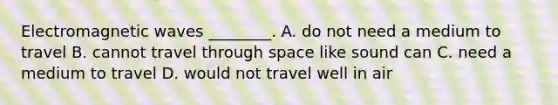 Electromagnetic waves ________. A. do not need a medium to travel B. cannot travel through space like sound can C. need a medium to travel D. would not travel well in air