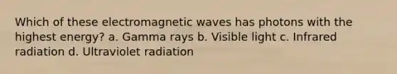 Which of these electromagnetic waves has photons with the highest energy? a. Gamma rays b. Visible light c. Infrared radiation d. Ultraviolet radiation