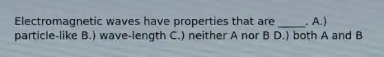 Electromagnetic waves have properties that are _____. A.) particle-like B.) wave-length C.) neither A nor B D.) both A and B