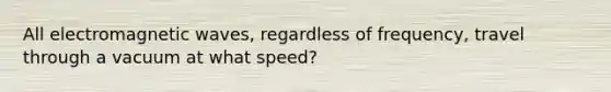 All electromagnetic waves, regardless of frequency, travel through a vacuum at what speed?