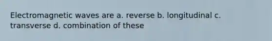 Electromagnetic waves are a. reverse b. longitudinal c. transverse d. combination of these