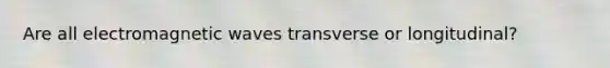 Are all electromagnetic waves transverse or longitudinal?