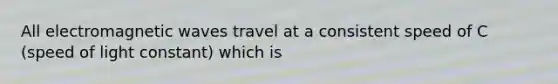 All electromagnetic waves travel at a consistent speed of C (speed of light constant) which is