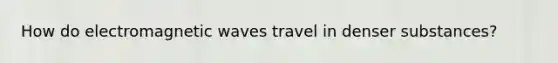 How do electromagnetic waves travel in denser substances?
