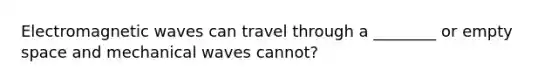 Electromagnetic waves can travel through a ________ or empty space and mechanical waves cannot?