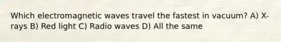 Which electromagnetic waves travel the fastest in vacuum? A) X-rays B) Red light C) Radio waves D) All the same