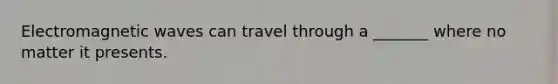 Electromagnetic waves can travel through a _______ where no matter it presents.