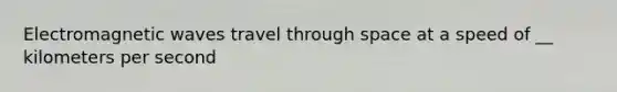 Electromagnetic waves travel through space at a speed of __ kilometers per second