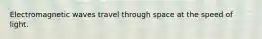 Electromagnetic waves travel through space at the speed of light.