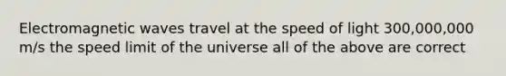 Electromagnetic waves travel at the speed of light 300,000,000 m/s the speed limit of the universe all of the above are correct