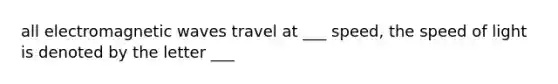 all electromagnetic waves travel at ___ speed, the speed of light is denoted by the letter ___