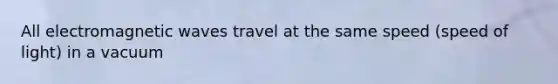 All electromagnetic waves travel at the same speed (speed of light) in a vacuum