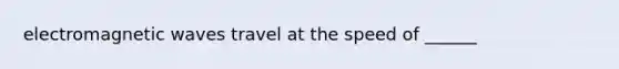 electromagnetic waves travel at the speed of ______