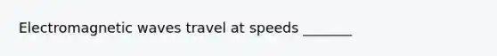 Electromagnetic waves travel at speeds _______