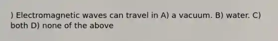 ) Electromagnetic waves can travel in A) a vacuum. B) water. C) both D) none of the above