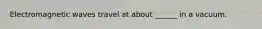 Electromagnetic waves travel at about ______ in a vacuum.