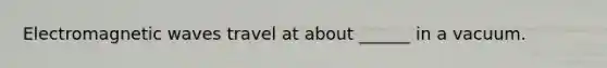 Electromagnetic waves travel at about ______ in a vacuum.