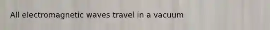 All electromagnetic waves travel in a vacuum