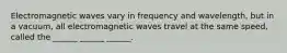 Electromagnetic waves vary in frequency and wavelength, but in a vacuum, all electromagnetic waves travel at the same speed, called the ______ ______ ______.