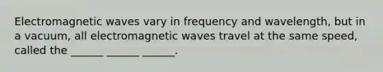 Electromagnetic waves vary in frequency and wavelength, but in a vacuum, all electromagnetic waves travel at the same speed, called the ______ ______ ______.