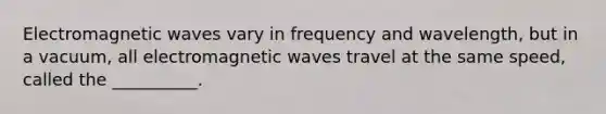 Electromagnetic waves vary in frequency and wavelength, but in a vacuum, all electromagnetic waves travel at the same speed, called the __________.