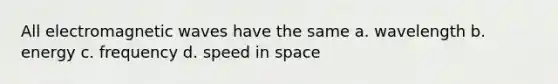 All electromagnetic waves have the same a. wavelength b. energy c. frequency d. speed in space