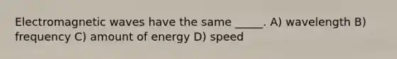 Electromagnetic waves have the same _____. A) wavelength B) frequency C) amount of energy D) speed