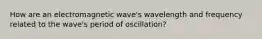 How are an electromagnetic wave's wavelength and frequency related to the wave's period of oscillation?