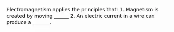 Electromagnetism applies the principles that: 1. Magnetism is created by moving ______ 2. An electric current in a wire can produce a _______.