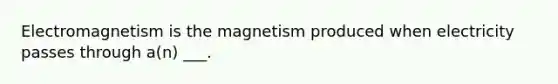 Electromagnetism is the magnetism produced when electricity passes through a(n) ___.