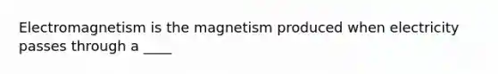 Electromagnetism is the magnetism produced when electricity passes through a ____