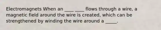 Electromagnets When an ____ ____ flows through a wire, a magnetic field around the wire is created, which can be strengthened by winding the wire around a _____.