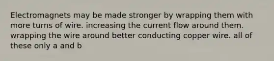 Electromagnets may be made stronger by wrapping them with more turns of wire. increasing the current flow around them. wrapping the wire around better conducting copper wire. all of these only a and b