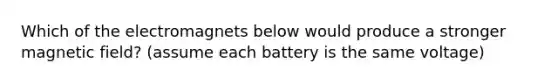 Which of the electromagnets below would produce a stronger magnetic field? (assume each battery is the same voltage)