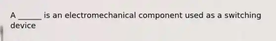 A ______ is an electromechanical component used as a switching device