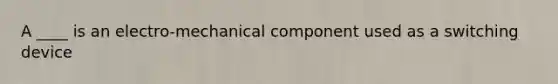 A ____ is an electro-mechanical component used as a switching device