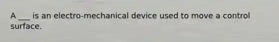 A ___ is an electro-mechanical device used to move a control surface.