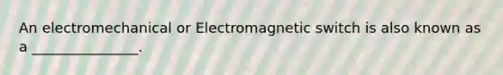 An electromechanical or Electromagnetic switch is also known as a _______________.