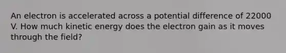 An electron is accelerated across a potential difference of 22000 V. How much kinetic energy does the electron gain as it moves through the field?