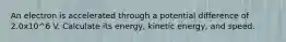 An electron is accelerated through a potential difference of 2.0x10^6 V. Calculate its energy, kinetic energy, and speed.