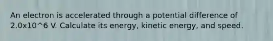 An electron is accelerated through a potential difference of 2.0x10^6 V. Calculate its energy, kinetic energy, and speed.