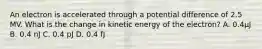 An electron is accelerated through a potential difference of 2.5 MV. What is the change in kinetic energy of the electron? A. 0.4μJ B. 0.4 nJ C. 0.4 pJ D. 0.4 fJ