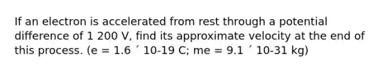 If an electron is accelerated from rest through a potential difference of 1 200 V, find its approximate velocity at the end of this process. (e = 1.6 ´ 10-19 C; me = 9.1 ´ 10-31 kg)