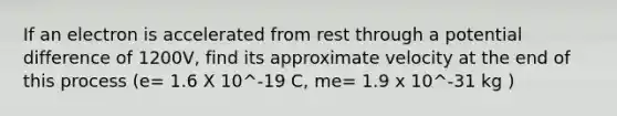 If an electron is accelerated from rest through a potential difference of 1200V, find its approximate velocity at the end of this process (e= 1.6 X 10^-19 C, me= 1.9 x 10^-31 kg )