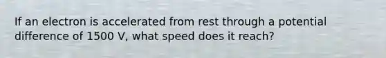 If an electron is accelerated from rest through a potential difference of 1500 V, what speed does it reach?